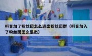 抖音加了粉丝团怎么退出粉丝团群（抖音加入了粉丝团怎么退出）