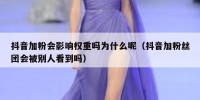 抖音加粉会影响权重吗为什么呢（抖音加粉丝团会被别人看到吗）