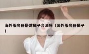 海外服务器搭建梯子合法吗（国外服务器梯子）