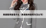 美国服务器是什么（美国服务器英文怎么写）