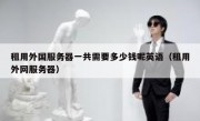 租用外国服务器一共需要多少钱呢英语（租用外网服务器）