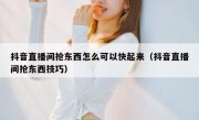 抖音直播间抢东西怎么可以快起来（抖音直播间抢东西技巧）