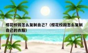 樱花校园怎么复制自己?（樱花校园怎么复制自己的衣服）