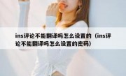 ins评论不能翻译吗怎么设置的（ins评论不能翻译吗怎么设置的密码）