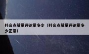 抖音点赞量评论量多少（抖音点赞量评论量多少正常）