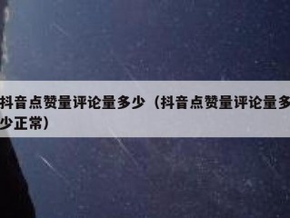 抖音点赞量评论量多少（抖音点赞量评论量多少正常）