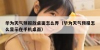 华为天气预报放桌面怎么弄（华为天气预报怎么显示在手机桌面）