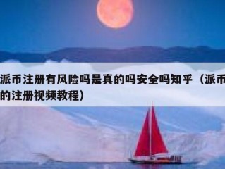 派币注册有风险吗是真的吗安全吗知乎（派币的注册视频教程）