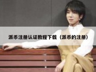 派币注册认证教程下载（派币的注册）