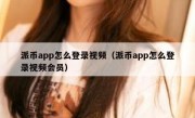 派币app怎么登录视频（派币app怎么登录视频会员）