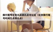 限行尾号北京几点到几点可以走（北京限行尾号时间几点到几点）