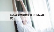 tiktok算中国企业吗（tiktok属于）