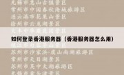 如何登录香港服务器（香港服务器怎么用）