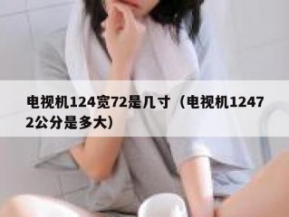 电视机124宽72是几寸（电视机12472公分是多大）