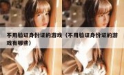 不用验证身份证的游戏（不用验证身份证的游戏有哪些）