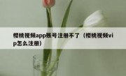 樱桃视频app账号注册不了（樱桃视频vip怎么注册）