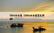tiktok小店（tiktok小店怎么开通）