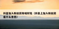 抖音加入粉丝团有啥好处（抖音上加入粉丝团是什么意思）