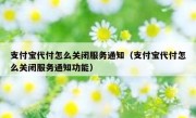 支付宝代付怎么关闭服务通知（支付宝代付怎么关闭服务通知功能）