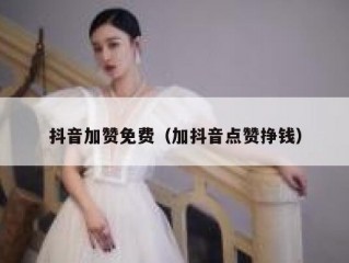 抖音加赞免费（加抖音点赞挣钱）