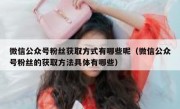 微信公众号粉丝获取方式有哪些呢（微信公众号粉丝的获取方法具体有哪些）