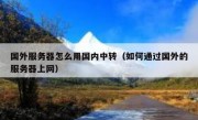 国外服务器怎么用国内中转（如何通过国外的服务器上网）