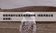 租服务器好还是买服务器好呢（租服务器还是买划算）