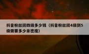 抖音粉丝团四级多少钱（抖音粉丝团4级到5级需要多少亲密度）