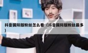 抖音国际版粉丝怎么看（抖音国际版粉丝最多）
