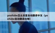 youtube怎么设置自动翻译中文（youtube自动翻译在哪）