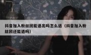 抖音加入粉丝团能退出吗怎么退（抖音加入粉丝团还能退吗）