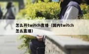 怎么开twitch直播（国内twitch怎么直播）