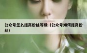 公众号怎么提高粉丝等级（公众号如何提高粉丝）