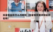 抖音粉丝团怎么改昵称（抖音如何更改粉丝团名称）