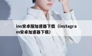 ins安卓版加速器下载（instagram安卓加速器下载）