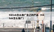 tiktok怎么推广自己的产品（tik tok怎么推广）
