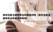 派币还能注册吗安全吗是真的吗（派币还能注册吗安全吗是真的吗吗）
