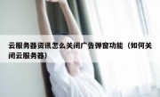 云服务器资讯怎么关闭广告弹窗功能（如何关闭云服务器）