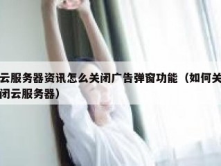云服务器资讯怎么关闭广告弹窗功能（如何关闭云服务器）