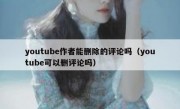 youtube作者能删除的评论吗（youtube可以删评论吗）