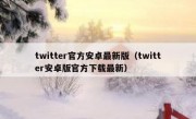 twitter官方安卓最新版（twitter安卓版官方下载最新）