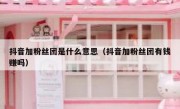 抖音加粉丝团是什么意思（抖音加粉丝团有钱赚吗）