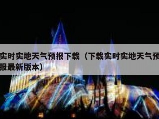 实时实地天气预报下载（下载实时实地天气预报最新版本）