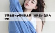 下载推特app最新版免费（推特怎么在国内使用）