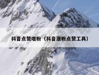 抖音点赞增粉(抖音涨粉点赞工具)