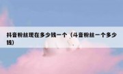 抖音粉丝现在多少钱一个（斗音粉丝一个多少钱）