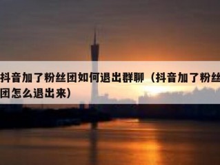 抖音加了粉丝团如何退出群聊（抖音加了粉丝团怎么退出来）