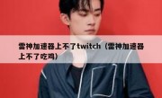 雷神加速器上不了twitch（雷神加速器上不了吃鸡）