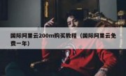 国际阿里云200m购买教程（国际阿里云免费一年）