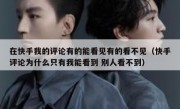 在快手我的评论有的能看见有的看不见（快手评论为什么只有我能看到 别人看不到）